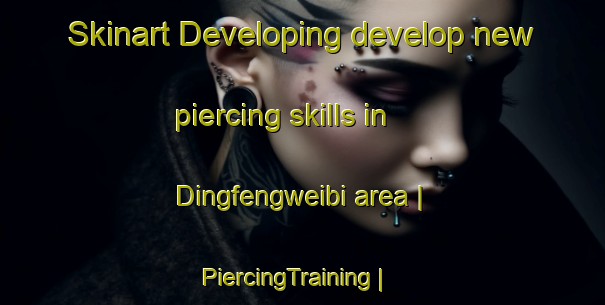 Skinart Developing develop new piercing skills in Dingfengweibi area | PiercingTraining | PiercingClasses | SkinartTraining-Taiwan Province of China